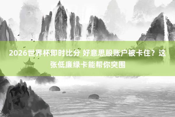 2026世界杯即时比分 好意思股账户被卡住？这张低廉绿卡能帮你突围