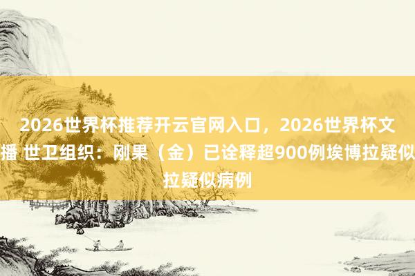 2026世界杯推荐开云官网入口,2026世界杯文字直播 世卫组织:刚果(金)已诠释超900例埃博拉疑似病例