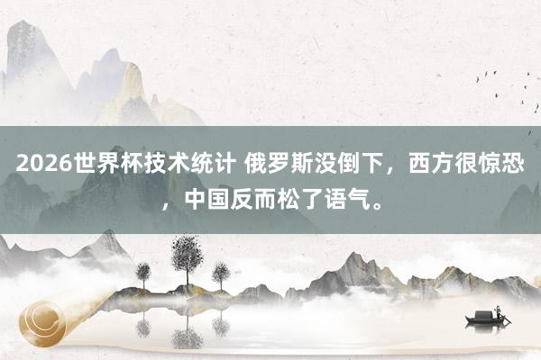 2026世界杯技术统计 俄罗斯没倒下，西方很惊恐，中国反而松了语气。