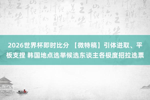 2026世界杯即时比分 【微特稿】引体进取、平板支捏 韩国地点选举候选东谈主各极度招拉选票