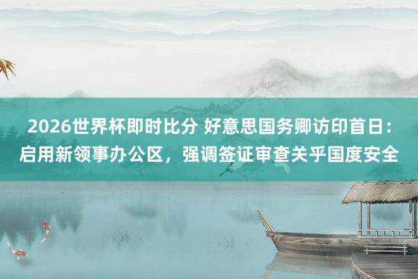 2026世界杯即时比分 好意思国务卿访印首日：启用新领事办公区，强调签证审查关乎国度安全