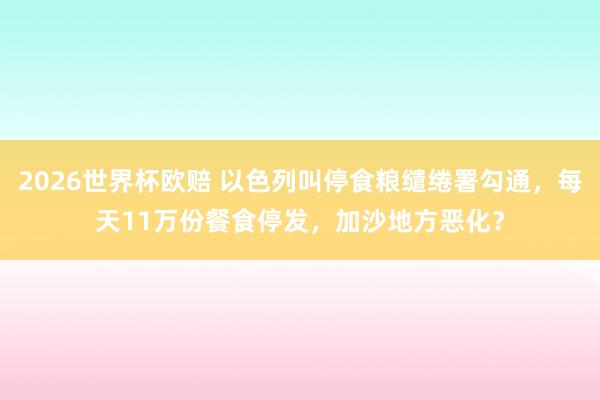 2026世界杯欧赔 以色列叫停食粮缱绻署勾通，每天11万份餐食停发，加沙地方恶化？