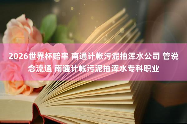 2026世界杯赔率 南通计帐污泥抽浑水公司 管说念流通 南通计帐污泥抽浑水专科职业