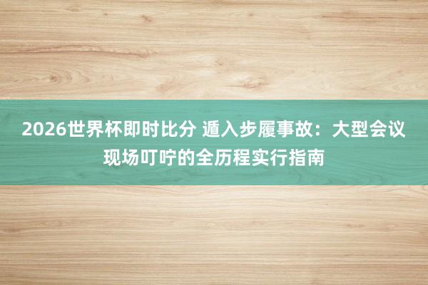 2026世界杯即时比分 遁入步履事故：大型会议现场叮咛的全历程实行指南