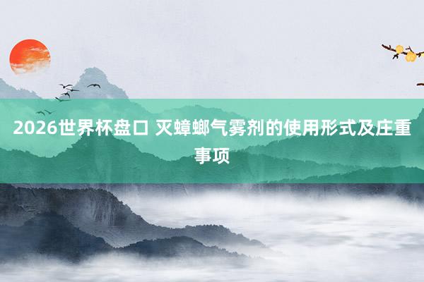 2026世界杯盘口 灭蟑螂气雾剂的使用形式及庄重事项