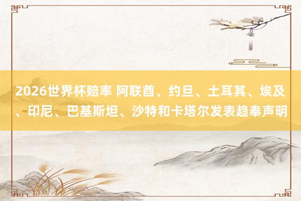 2026世界杯赔率 阿联酋、约旦、土耳其、埃及、印尼、巴基斯坦、沙特和卡塔尔发表趋奉声明
