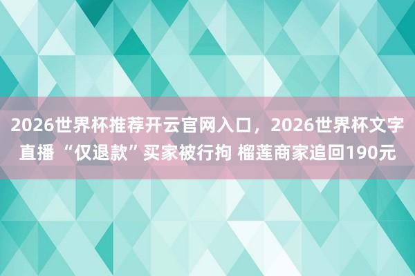 2026世界杯推荐开云官网入口，2026世界杯文字直播 “仅退款”买家被行拘 榴莲商家追回190元