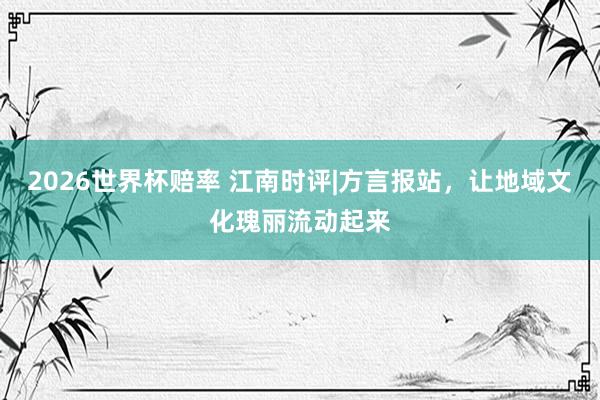 2026世界杯赔率 江南时评|方言报站，让地域文化瑰丽流动起来