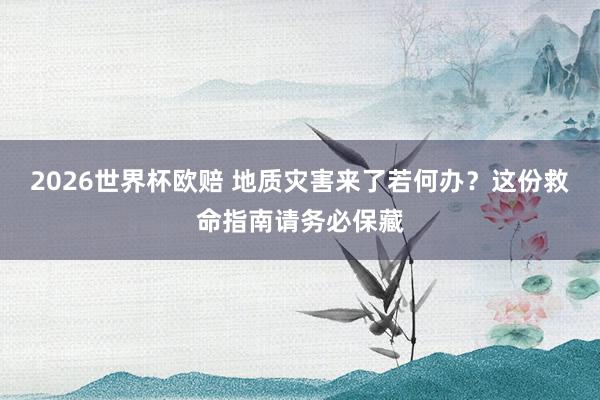 2026世界杯欧赔 地质灾害来了若何办？这份救命指南请务必保藏