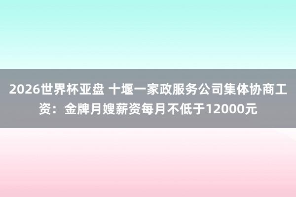 2026世界杯亚盘 十堰一家政服务公司集体协商工资：金牌月嫂薪资每月不低于12000元