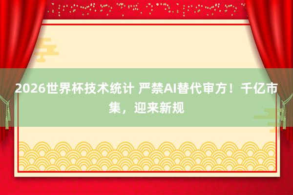 2026世界杯技术统计 严禁AI替代审方！千亿市集，迎来新规