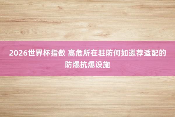 2026世界杯指数 高危所在驻防何如遴荐适配的防爆抗爆设施