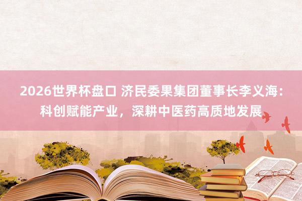 2026世界杯盘口 济民委果集团董事长李义海：科创赋能产业，深耕中医药高质地发展