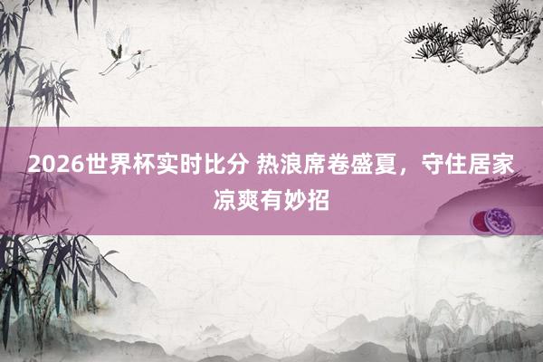 2026世界杯实时比分 热浪席卷盛夏，守住居家凉爽有妙招