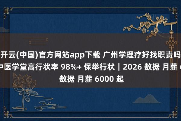 开云(中国)官方网站app下载 广州学理疗好找职责吗？润贤中医学堂高行状率 98%+ 保举行状｜2026 数据 月薪 6000 起