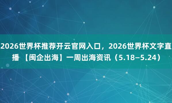 2026世界杯推荐开云官网入口，2026世界杯文字直播 【闽企出海】一周出海资讯（5.18—5.24）