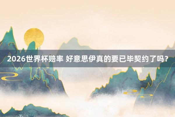 2026世界杯赔率 好意思伊真的要已毕契约了吗？