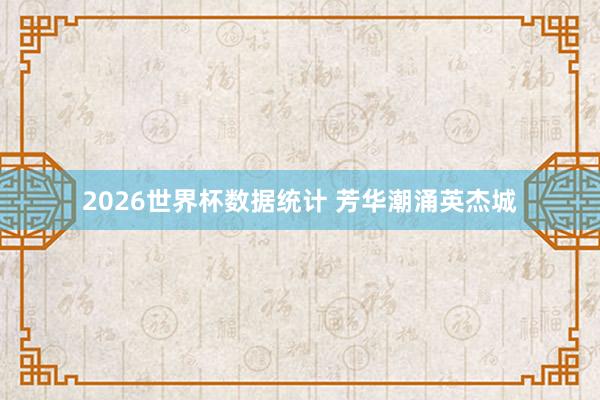 2026世界杯数据统计 芳华潮涌英杰城