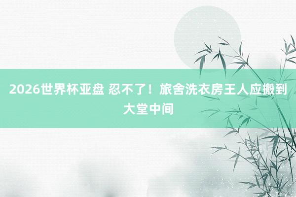 2026世界杯亚盘 忍不了！旅舍洗衣房王人应搬到大堂中间