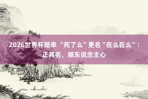 2026世界杯赔率 “死了么”更名“在么在么”：正其名，顺东说念主心