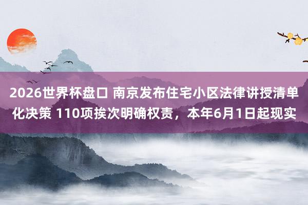2026世界杯盘口 南京发布住宅小区法律讲授清单化决策 110项挨次明确权责，本年6月1日起现实