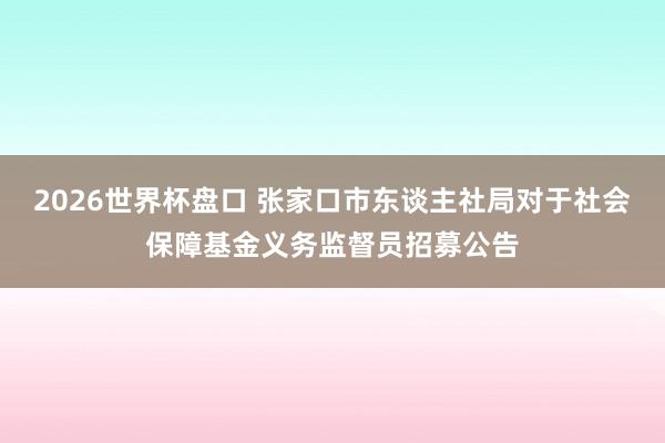 2026世界杯盘口 张家口市东谈主社局对于社会保障基金义务监督员招募公告