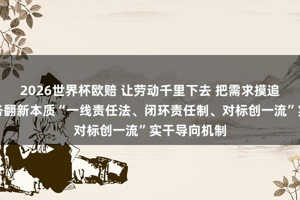 2026世界杯欧赔 让劳动千里下去 把需求摸追忆｜内江商务翻新本质“一线责任法、闭环责任制、对标创一流”实干导向机制