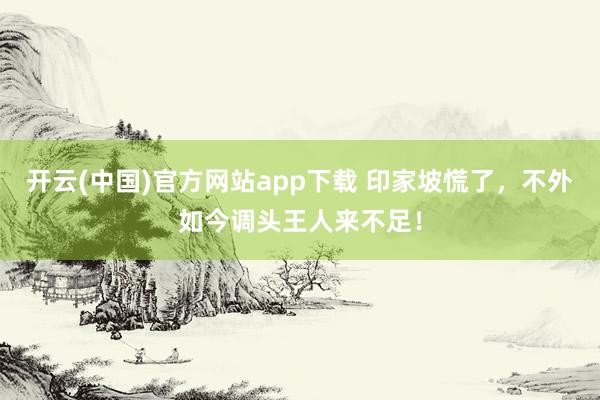 开云(中国)官方网站app下载 印家坡慌了，不外如今调头王人来不足！