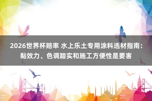 2026世界杯赔率 水上乐土专用涂料选材指南：黏效力、色调踏实和施工方便性是要害