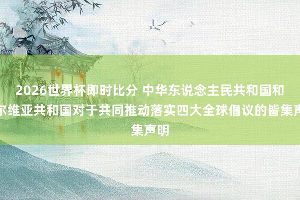 2026世界杯即时比分 中华东说念主民共和国和塞尔维亚共和国对于共同推动落实四大全球倡议的皆集声明