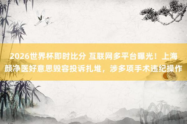 2026世界杯即时比分 互联网多平台曝光！上海颜净医好意思毁容投诉扎堆，涉多项手术违纪操作