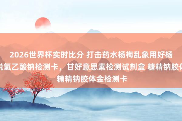 2026世界杯实时比分 打击药水杨梅乱象用好杨梅防腐剂脱氢乙酸钠检测卡，甘好意思素检测试剂盒 糖精钠胶体金检测卡