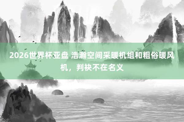 2026世界杯亚盘 浩瀚空间采暖机组和粗俗暖风机，判袂不在名义