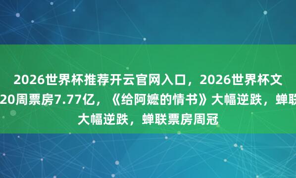 2026世界杯推荐开云官网入口，2026世界杯文字直播 第20周票房7.77亿，<a href=