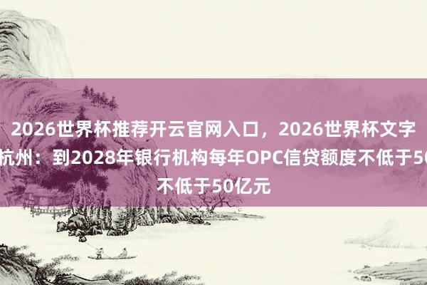 2026世界杯推荐开云官网入口，2026世界杯文字直播 杭州：到2028年银行机构每年OPC信贷额度不低于50亿元