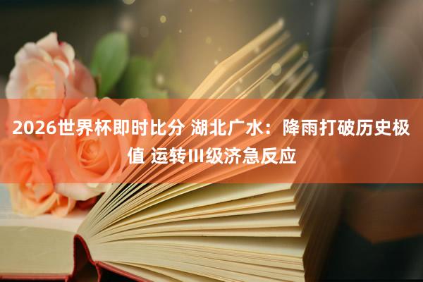 2026世界杯即时比分 湖北广水：降雨打破历史极值 运转Ⅲ级济急反应