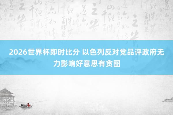 2026世界杯即时比分 以色列反对党品评政府无力影响好意思有贪图