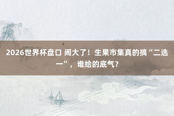 2026世界杯盘口 闹大了！生果市集真的搞“二选一”，谁给的底气？