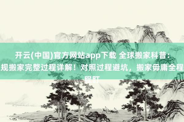 开云(中国)官方网站app下载 全球搬家科普：正规搬家完整过程详解！对照过程避坑，搬家毋庸全程盯
