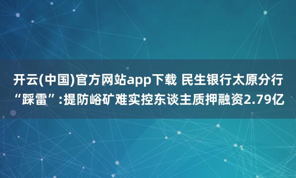 开云(中国)官方网站app下载 民生银行太原分行“踩雷”:提防峪矿难实控东谈主质押融资2.79亿