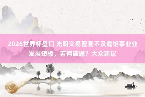 2026世界杯盘口 光明交易配套不及露馅事业业发展短板，若何破题？大众建议