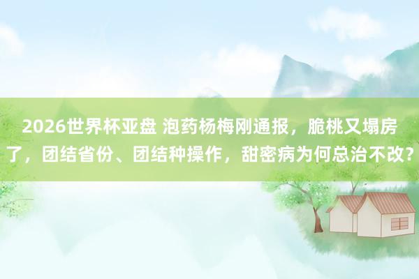 2026世界杯亚盘 泡药杨梅刚通报，脆桃又塌房了，团结省份、团结种操作，甜密病为何总治不改？