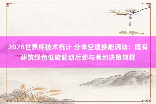 2026世界杯技术统计 分体空退换能调动：既有建筑绿色低碳调动后劲与落地决策剖释