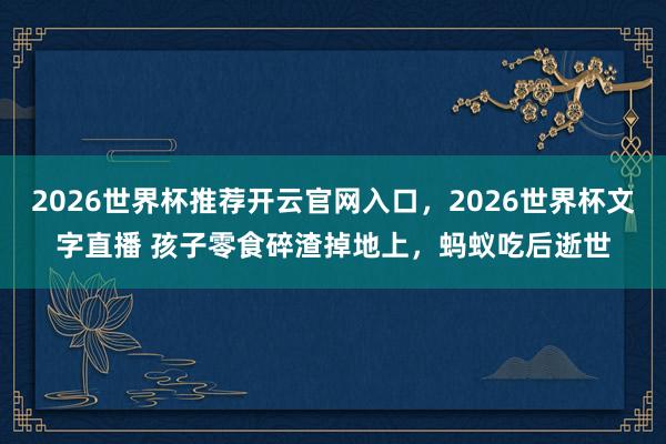 2026世界杯推荐开云官网入口，2026世界杯文字直播 孩子零食碎渣掉地上，蚂蚁吃后逝世