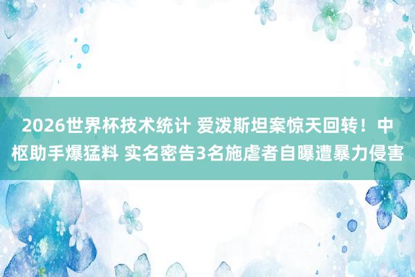 2026世界杯技术统计 爱泼斯坦案惊天回转！中枢助手爆猛料 实名密告3名施虐者自曝遭暴力侵害