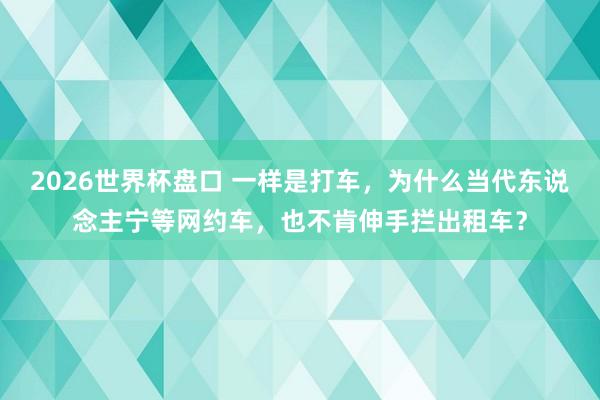 2026世界杯盘口 一样是打车，为什么当代东说念主宁等网约车，也不肯伸手拦出租车？