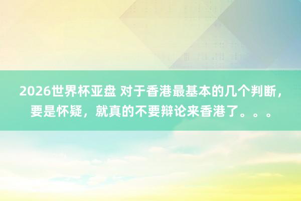 2026世界杯亚盘 对于香港最基本的几个判断,要是怀疑,就真的不要辩论来香港了。。。