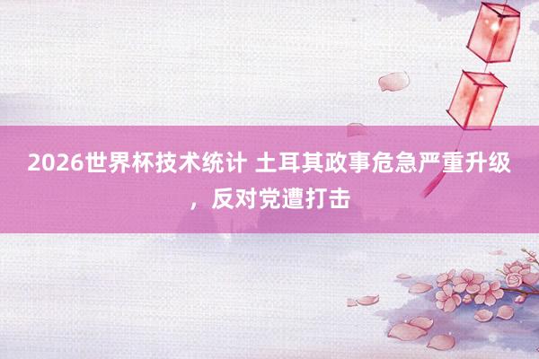 2026世界杯技术统计 土耳其政事危急严重升级，反对党遭打击