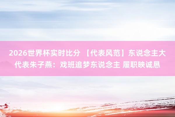 2026世界杯实时比分 【代表风范】东说念主大代表朱子燕：戏班追梦东说念主 履职映诚恳