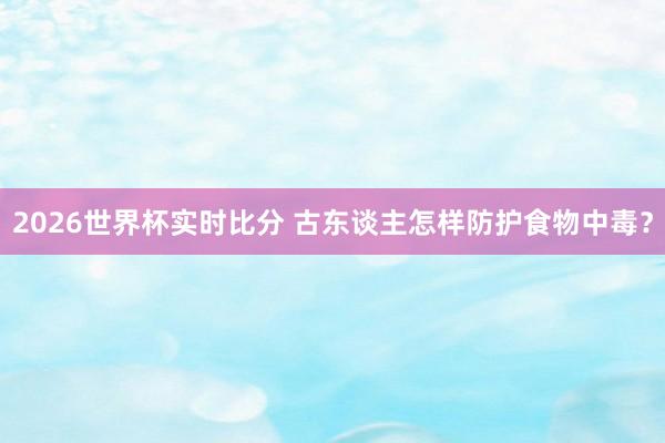 2026世界杯实时比分 古东谈主怎样防护食物中毒？